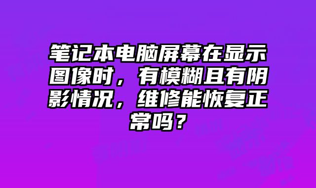 笔记本电脑屏幕在显示图像时，有模糊且有阴影情况，维修能恢复正常吗？