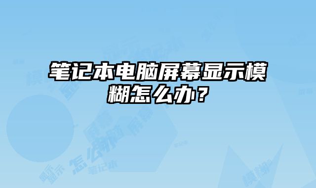 笔记本电脑屏幕显示模糊怎么办？