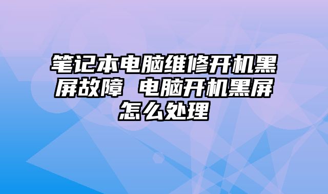 笔记本电脑维修开机黑屏故障 电脑开机黑屏怎么处理