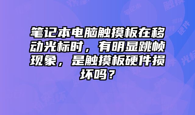 笔记本电脑触摸板在移动光标时，有明显跳帧现象，是触摸板硬件损坏吗？