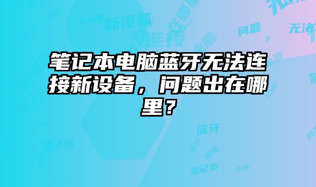 笔记本电脑蓝牙无法连接新设备，问题出在哪里？