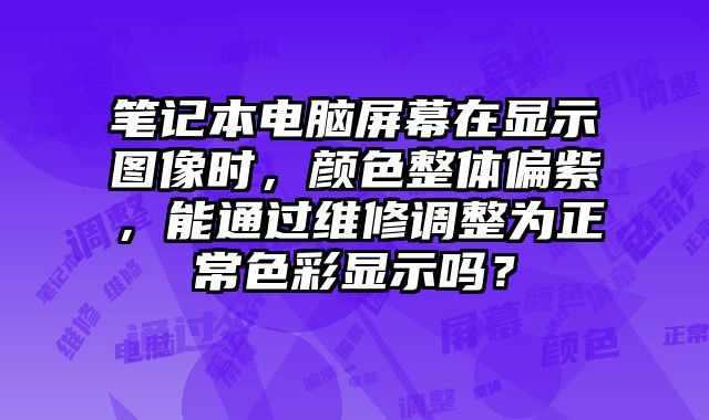 笔记本电脑屏幕在显示图像时，颜色整体偏紫，能通过维修调整为正常色彩显示吗？