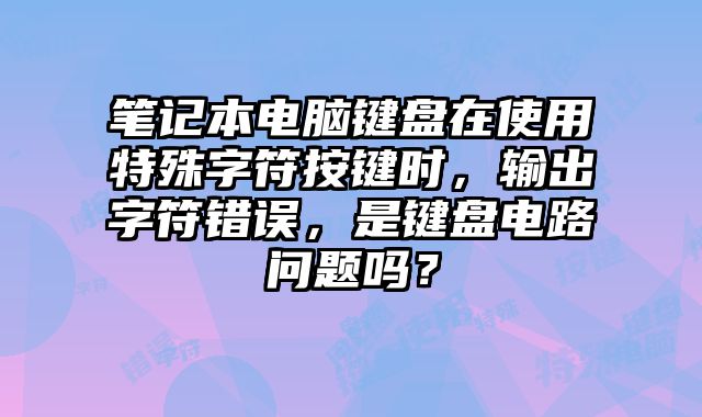 笔记本电脑键盘在使用特殊字符按键时，输出字符错误，是键盘电路问题吗？