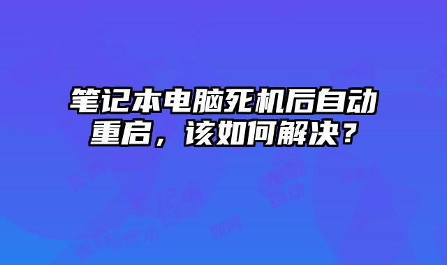 笔记本电脑死机后自动重启，该如何解决？