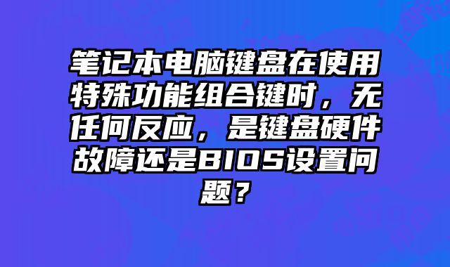 笔记本电脑键盘在使用特殊功能组合键时，无任何反应，是键盘硬件故障还是BIOS设置问题？