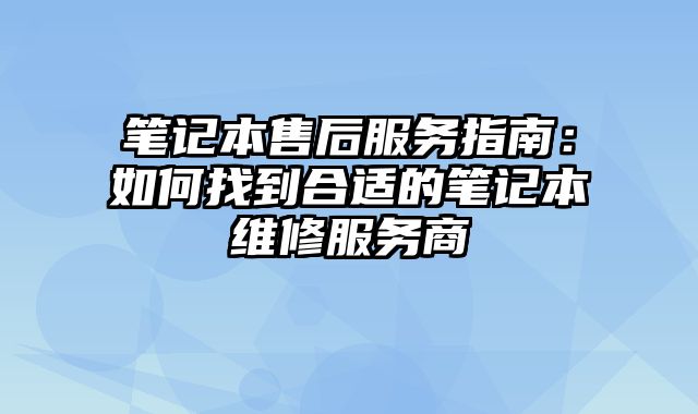 笔记本售后服务指南：如何找到合适的笔记本维修服务商