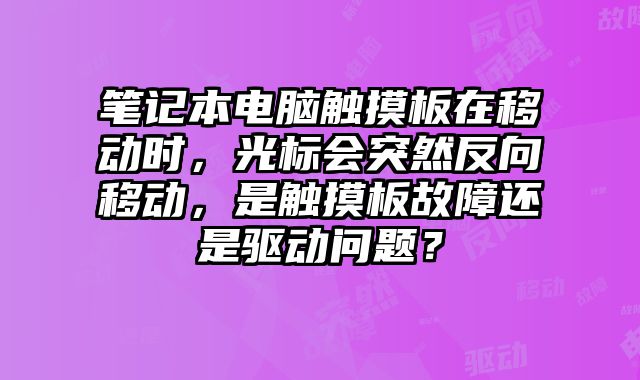 笔记本电脑触摸板在移动时，光标会突然反向移动，是触摸板故障还是驱动问题？