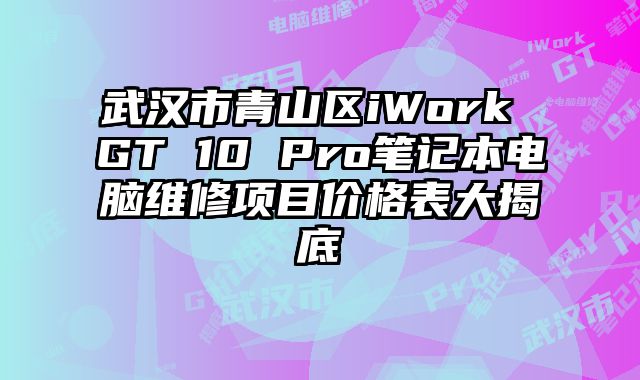 武汉市青山区iWork GT 10 Pro笔记本电脑维修项目价格表大揭底