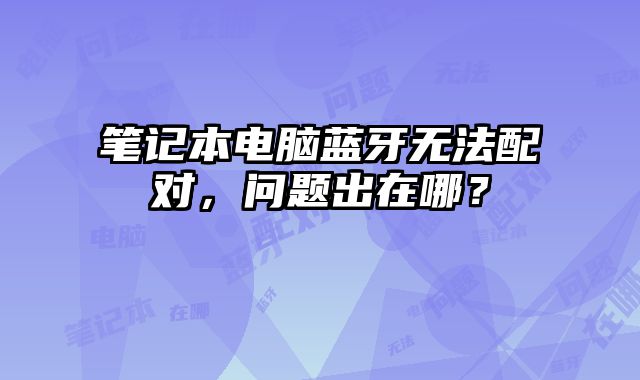 笔记本电脑蓝牙无法配对，问题出在哪？