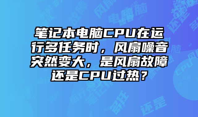 笔记本电脑CPU在运行多任务时，风扇噪音突然变大，是风扇故障还是CPU过热？