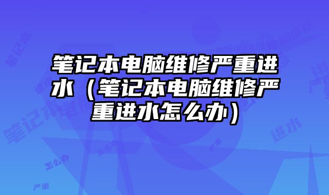 笔记本电脑维修严重进水（笔记本电脑维修严重进水怎么办）