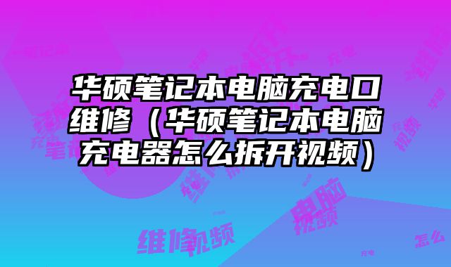 华硕笔记本电脑充电口维修（华硕笔记本电脑充电器怎么拆开视频）