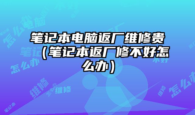 笔记本电脑返厂维修贵（笔记本返厂修不好怎么办）