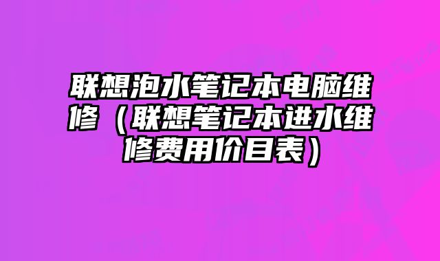 联想泡水笔记本电脑维修（联想笔记本进水维修费用价目表）