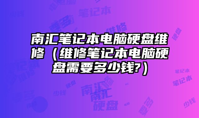 南汇笔记本电脑硬盘维修（维修笔记本电脑硬盘需要多少钱?）