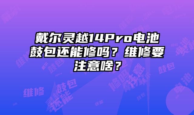 戴尔灵越14Pro电池鼓包还能修吗？维修要注意啥？