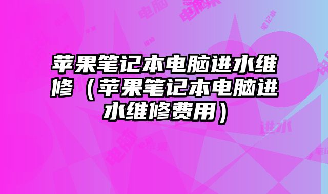 苹果笔记本电脑进水维修（苹果笔记本电脑进水维修费用）