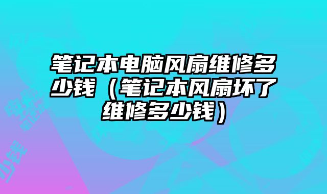 笔记本电脑风扇维修多少钱（笔记本风扇坏了维修多少钱）