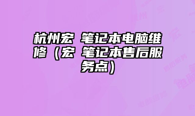 杭州宏碁笔记本电脑维修（宏碁笔记本售后服务点）