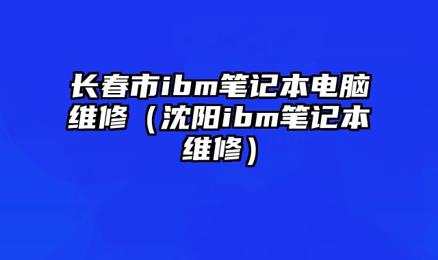 长春市ibm笔记本电脑维修（沈阳ibm笔记本维修）