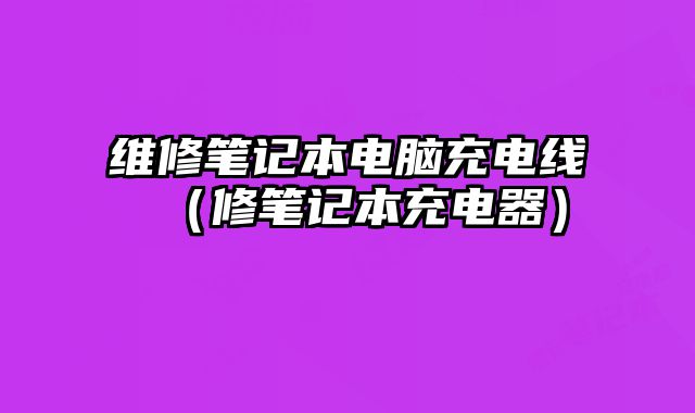 维修笔记本电脑充电线（修笔记本充电器）