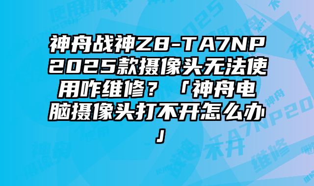 神舟战神Z8-TA7NP2025款摄像头无法使用咋维修？「神舟电脑摄像头打不开怎么办」