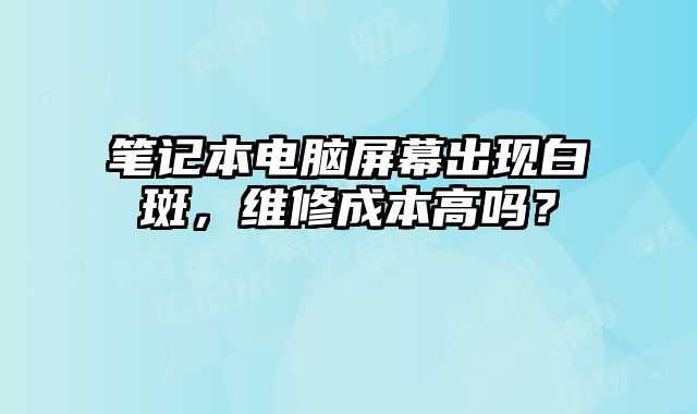 笔记本电脑屏幕出现白斑，维修成本高吗？