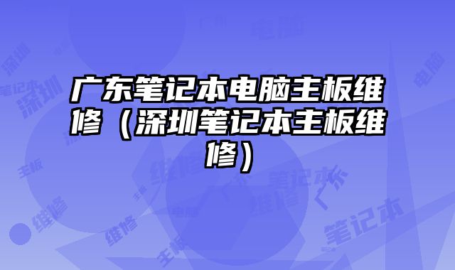 广东笔记本电脑主板维修（深圳笔记本主板维修）