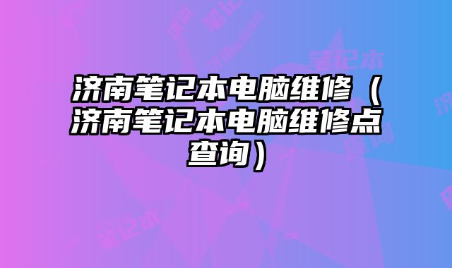 济南笔记本电脑维修（济南笔记本电脑维修点查询）