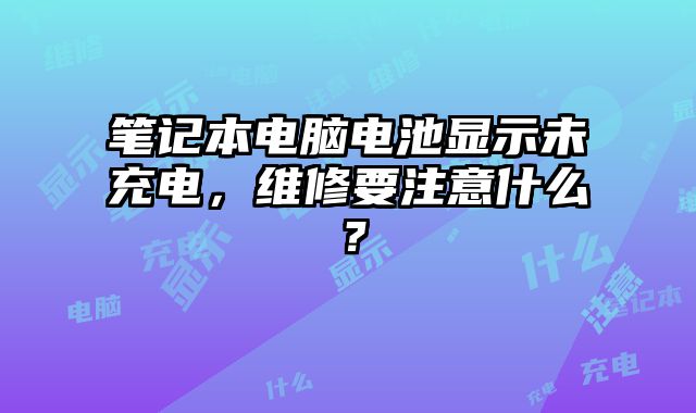 笔记本电脑电池显示未充电，维修要注意什么？