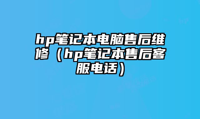 hp笔记本电脑售后维修（hp笔记本售后客服电话）