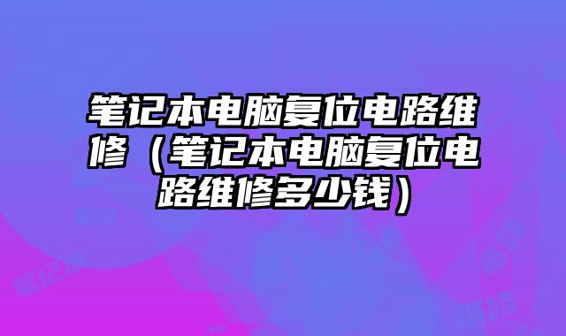 笔记本电脑复位电路维修（笔记本电脑复位电路维修多少钱）