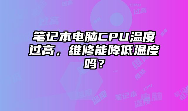 笔记本电脑CPU温度过高，维修能降低温度吗？