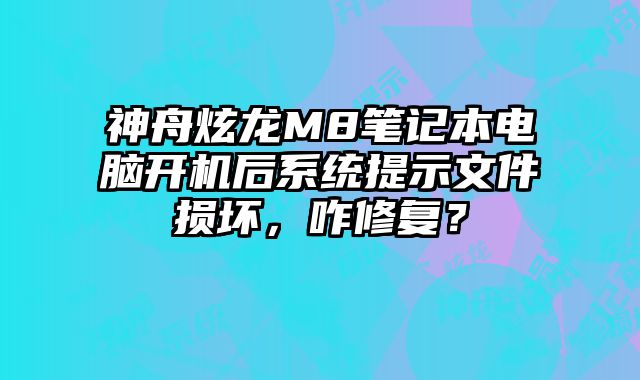 神舟炫龙M8笔记本电脑开机后系统提示文件损坏，咋修复？