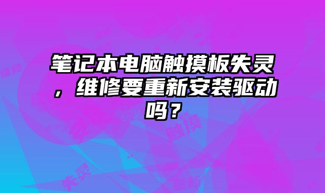 笔记本电脑触摸板失灵，维修要重新安装驱动吗？