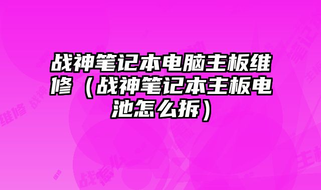 战神笔记本电脑主板维修（战神笔记本主板电池怎么拆）