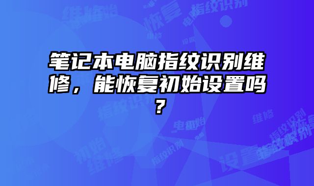 笔记本电脑指纹识别维修，能恢复初始设置吗？