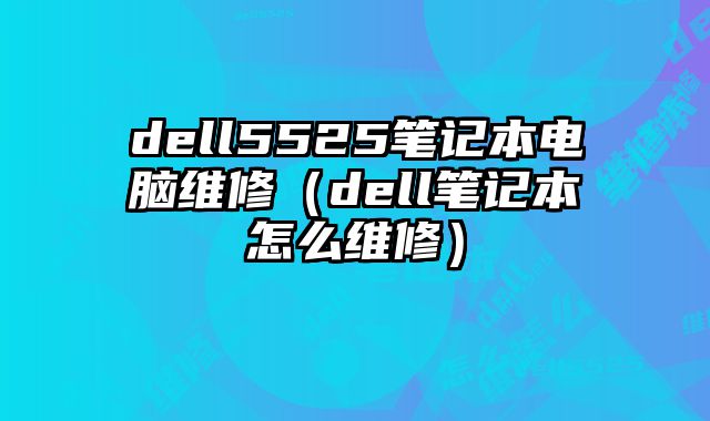 dell5525笔记本电脑维修（dell笔记本怎么维修）