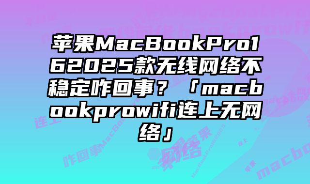 苹果MacBookPro162025款无线网络不稳定咋回事？「macbookprowifi连上无网络」