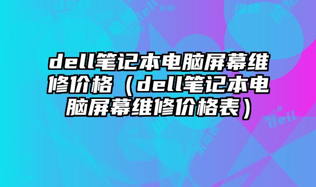 dell笔记本电脑屏幕维修价格（dell笔记本电脑屏幕维修价格表）