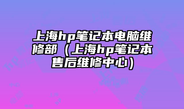 上海hp笔记本电脑维修部（上海hp笔记本售后维修中心）