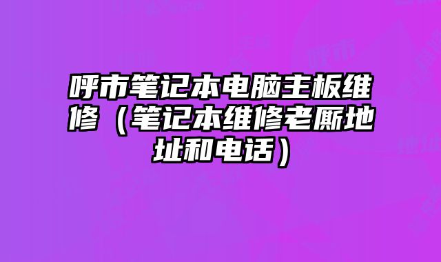 呼市笔记本电脑主板维修（笔记本维修老厮地址和电话）