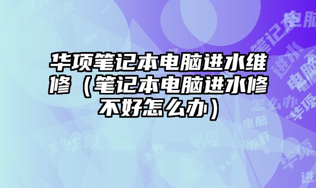 华项笔记本电脑进水维修（笔记本电脑进水修不好怎么办）