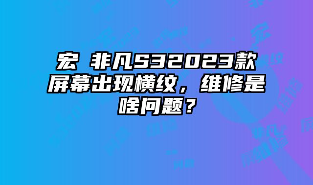 宏碁非凡S32023款屏幕出现横纹，维修是啥问题？