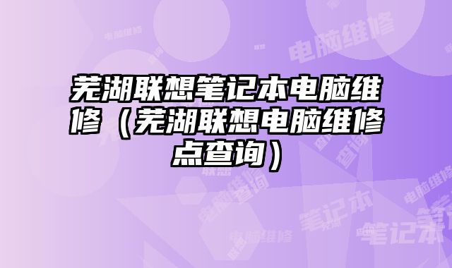 芜湖联想笔记本电脑维修（芜湖联想电脑维修点查询）