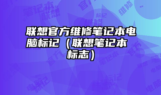 联想官方维修笔记本电脑标记（联想笔记本 标志）