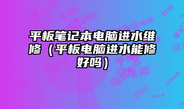 平板笔记本电脑进水维修（平板电脑进水能修好吗）