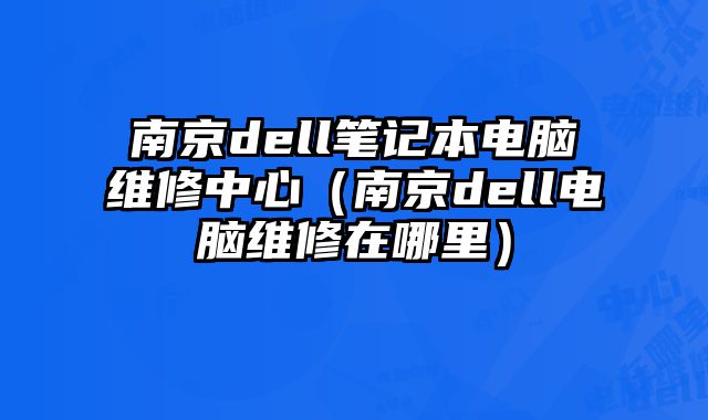 南京dell笔记本电脑维修中心（南京dell电脑维修在哪里）