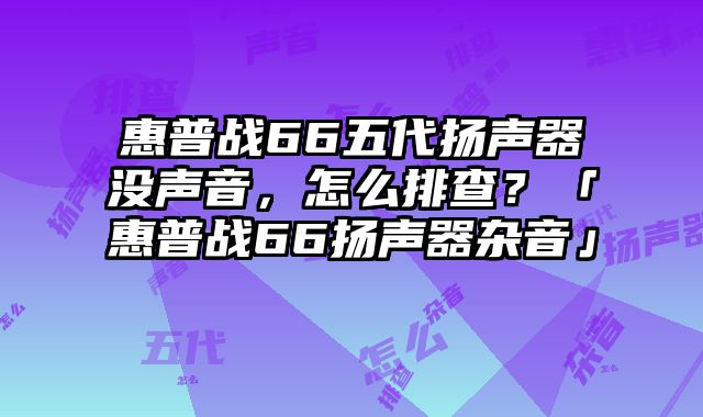 惠普战66五代扬声器没声音，怎么排查？「惠普战66扬声器杂音」