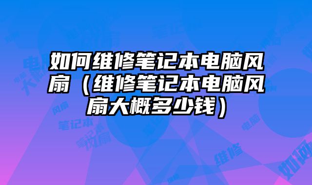 如何维修笔记本电脑风扇（维修笔记本电脑风扇大概多少钱）